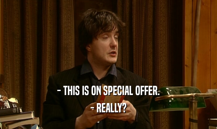 - THIS IS ON SPECIAL OFFER.
 - REALLY?
 