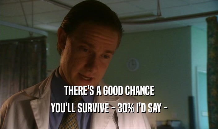 THERE'S A GOOD CHANCE
 YOU'LL SURVIVE - 30% I'D SAY -
 
