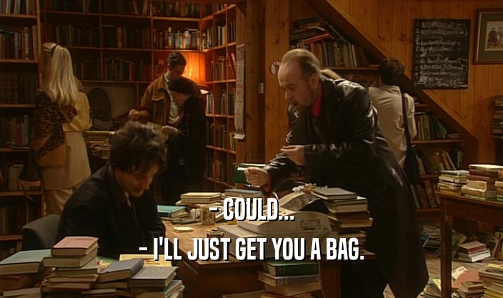 - COULD... - I'LL JUST GET YOU A BAG. 