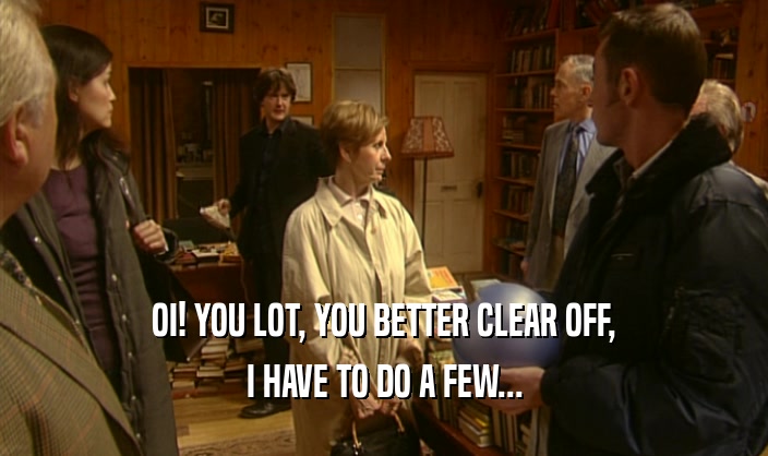 OI! YOU LOT, YOU BETTER CLEAR OFF, I HAVE TO DO A FEW... 