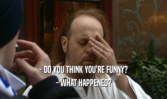 - DO YOU THINK YOU'RE FUNNY? - WHAT HAPPENED? 