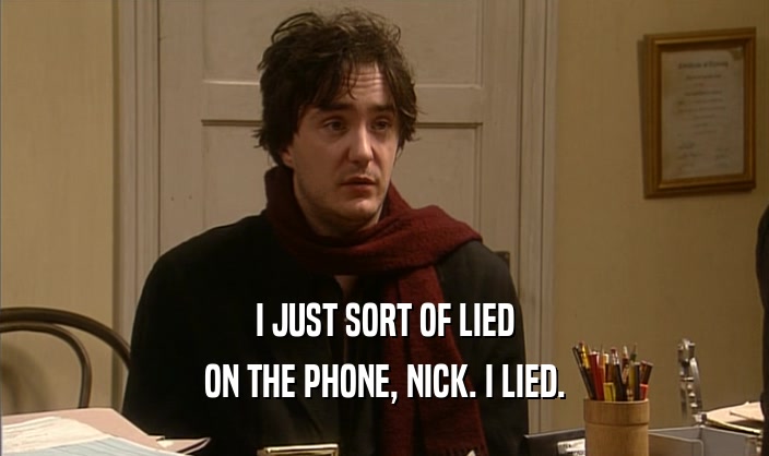 I JUST SORT OF LIED
 ON THE PHONE, NICK. I LIED.
 