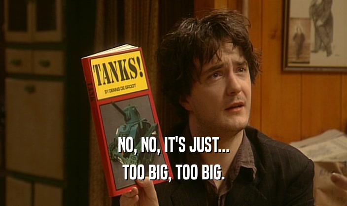 NO, NO, IT'S JUST... TOO BIG, TOO BIG. 