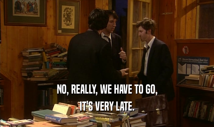 NO, REALLY, WE HAVE TO GO, IT'S VERY LATE. 