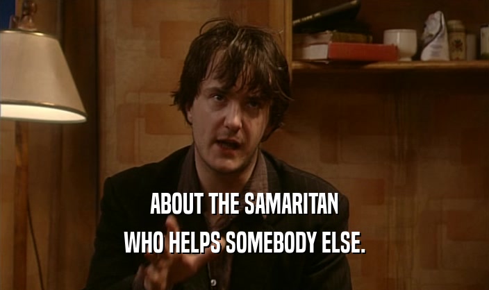 ABOUT THE SAMARITAN
 WHO HELPS SOMEBODY ELSE.
 