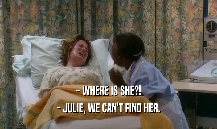 - WHERE IS SHE?!
 - JULIE, WE CAN'T FIND HER.
 