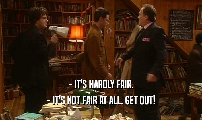- IT'S HARDLY FAIR. - IT'S NOT FAIR AT ALL. GET OUT! 