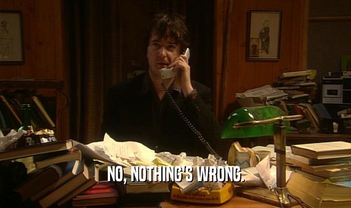 NO, NOTHING'S WRONG.  