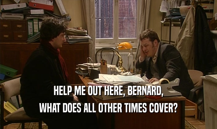 HELP ME OUT HERE, BERNARD,
 WHAT DOES ALL OTHER TIMES COVER?
 