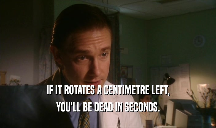 IF IT ROTATES A CENTIMETRE LEFT,
 YOU'LL BE DEAD IN SECONDS.
 