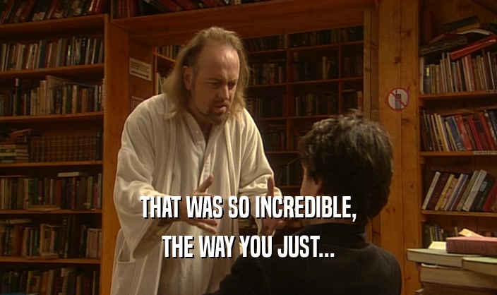 THAT WAS SO INCREDIBLE, THE WAY YOU JUST... 