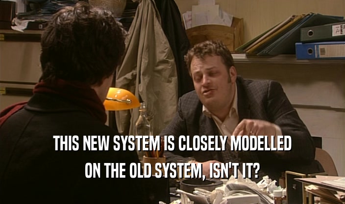 THIS NEW SYSTEM IS CLOSELY MODELLED
 ON THE OLD SYSTEM, ISN'T IT?
 