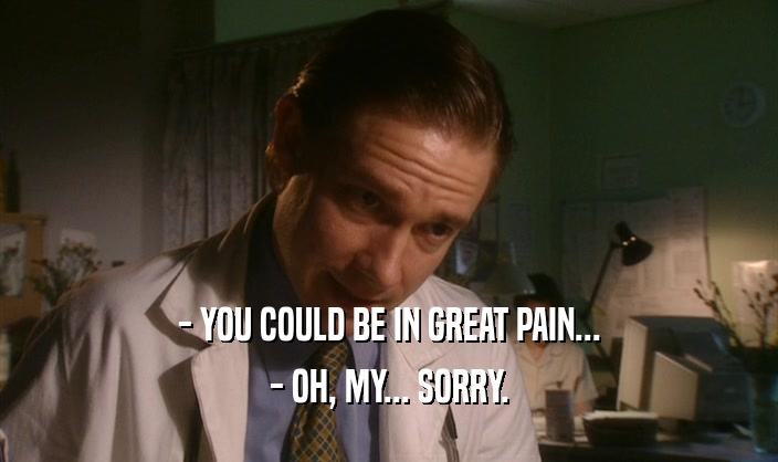 - YOU COULD BE IN GREAT PAIN... - OH, MY... SORRY. 