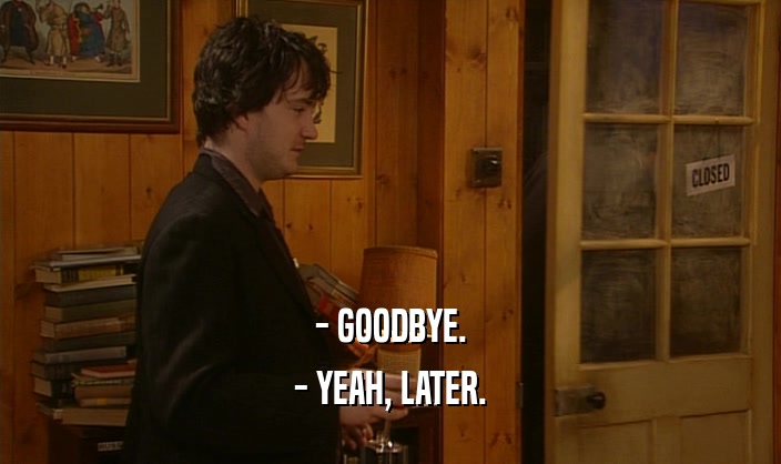 - GOODBYE. - YEAH, LATER. 