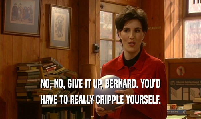 NO, NO, GIVE IT UP, BERNARD. YOU'D
 HAVE TO REALLY CRIPPLE YOURSELF.
 