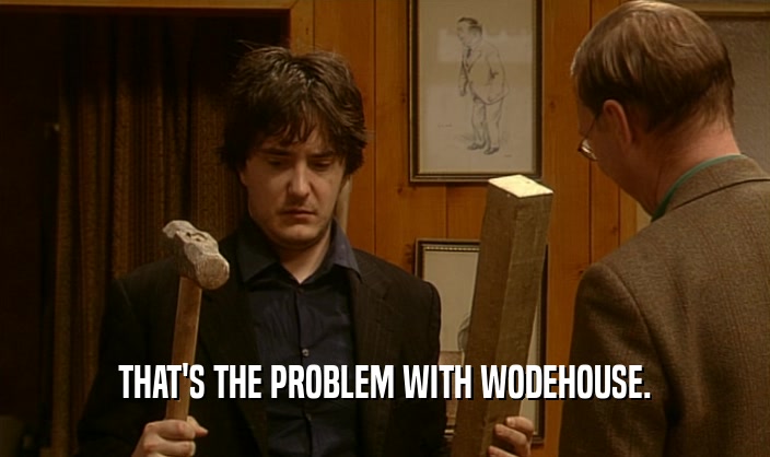 THAT'S THE PROBLEM WITH WODEHOUSE.  