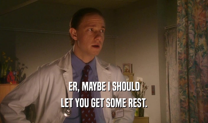 ER, MAYBE I SHOULD LET YOU GET SOME REST. 