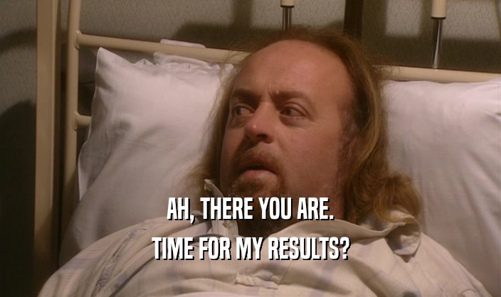 AH, THERE YOU ARE. TIME FOR MY RESULTS? 