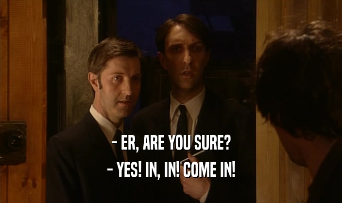 - ER, ARE YOU SURE?
 - YES! IN, IN! COME IN!
 