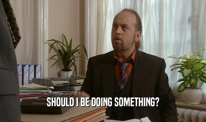 SHOULD I BE DOING SOMETHING?  