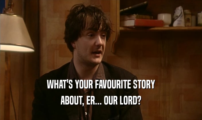 WHAT'S YOUR FAVOURITE STORY
 ABOUT, ER... OUR LORD?
 