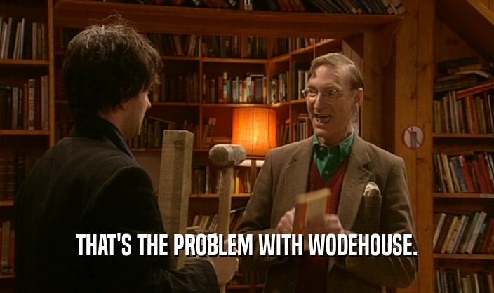 THAT'S THE PROBLEM WITH WODEHOUSE.  
