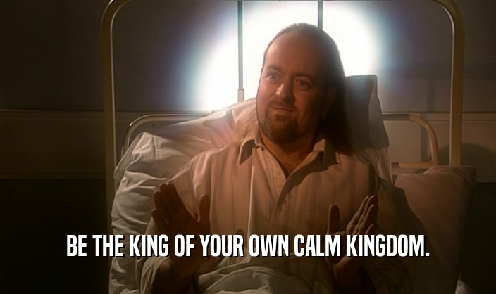 BE THE KING OF YOUR OWN CALM KINGDOM.
  