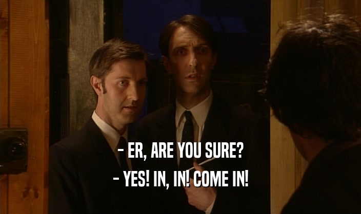 - ER, ARE YOU SURE?
 - YES! IN, IN! COME IN!
 