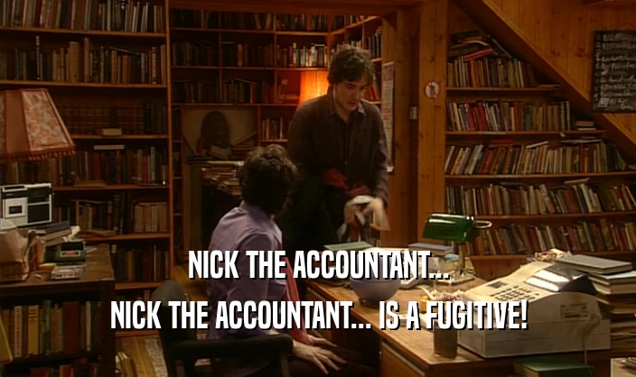NICK THE ACCOUNTANT...
 NICK THE ACCOUNTANT... IS A FUGITIVE!
 