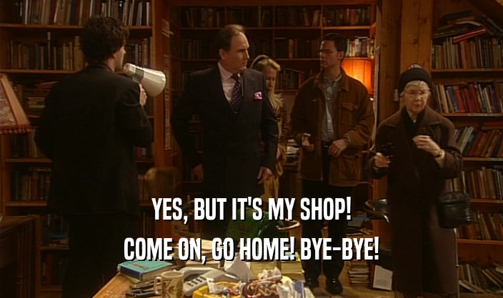 YES, BUT IT'S MY SHOP! COME ON, GO HOME! BYE-BYE! 