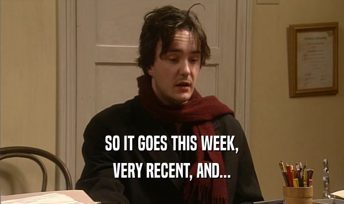 SO IT GOES THIS WEEK, VERY RECENT, AND... 