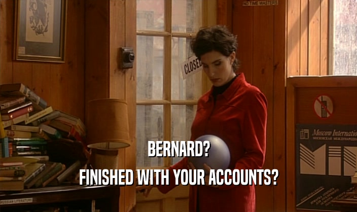 BERNARD? FINISHED WITH YOUR ACCOUNTS? 