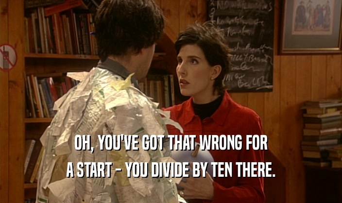 OH, YOU'VE GOT THAT WRONG FOR
 A START - YOU DIVIDE BY TEN THERE.
 