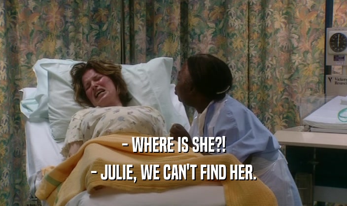 - WHERE IS SHE?!
 - JULIE, WE CAN'T FIND HER.
 