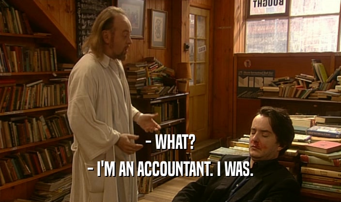 - WHAT?
 - I'M AN ACCOUNTANT. I WAS.
 