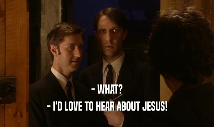 - WHAT?
 - I'D LOVE TO HEAR ABOUT JESUS!
 