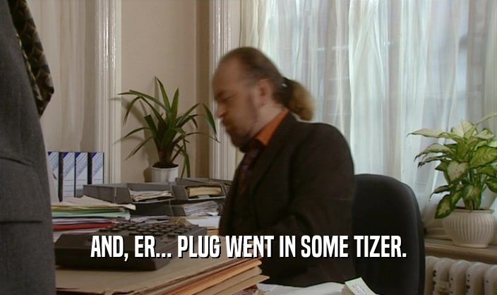 AND, ER... PLUG WENT IN SOME TIZER.
  