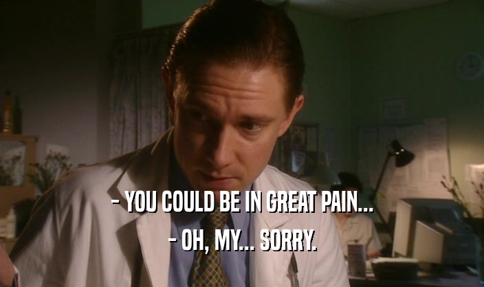 - YOU COULD BE IN GREAT PAIN...
 - OH, MY... SORRY.
 