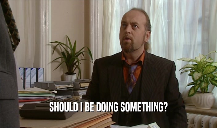 SHOULD I BE DOING SOMETHING?  