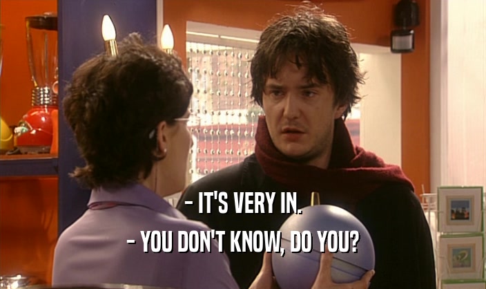 - IT'S VERY IN. - YOU DON'T KNOW, DO YOU? 