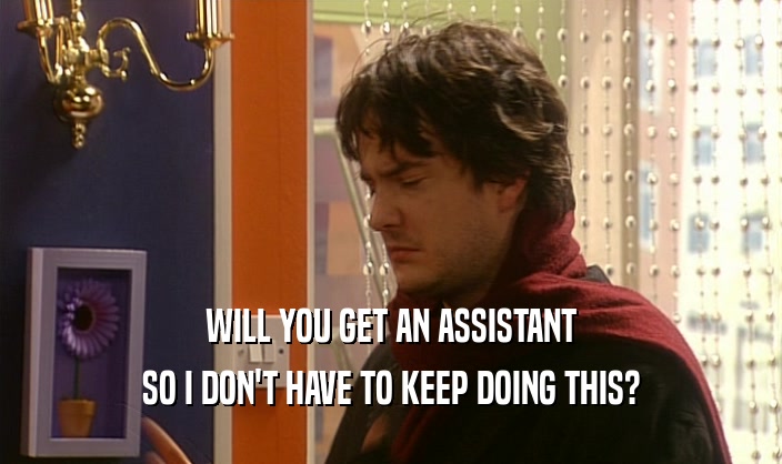 WILL YOU GET AN ASSISTANT SO I DON'T HAVE TO KEEP DOING THIS? 