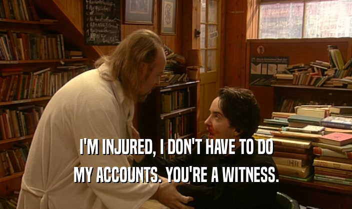I'M INJURED, I DON'T HAVE TO DO MY ACCOUNTS. YOU'RE A WITNESS. 