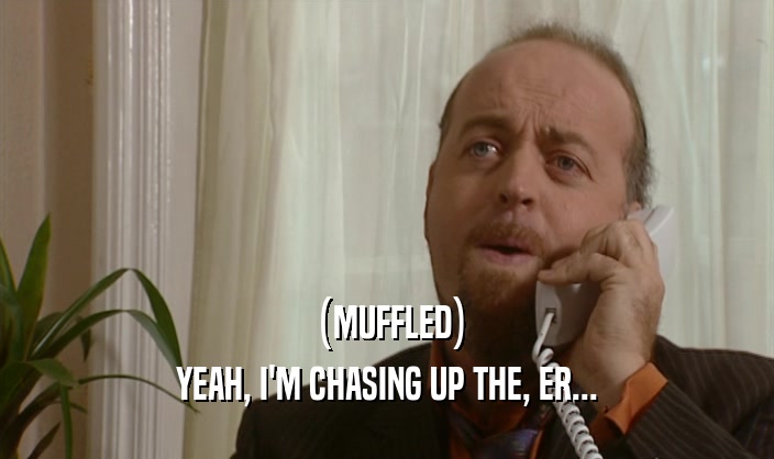 (MUFFLED) YEAH, I'M CHASING UP THE, ER... 