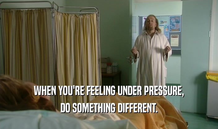 WHEN YOU'RE FEELING UNDER PRESSURE, DO SOMETHING DIFFERENT. 