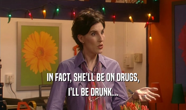 IN FACT, SHE'LL BE ON DRUGS, I'LL BE DRUNK... 