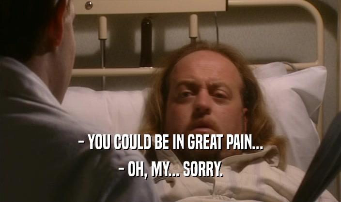 - YOU COULD BE IN GREAT PAIN...
 - OH, MY... SORRY.
 