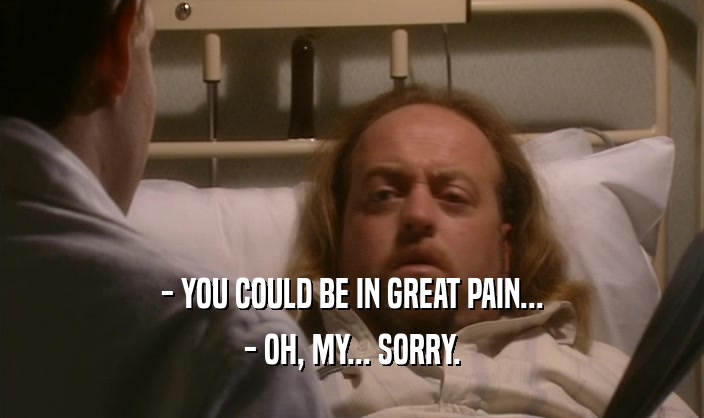 - YOU COULD BE IN GREAT PAIN... - OH, MY... SORRY. 
