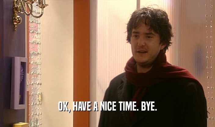 OK, HAVE A NICE TIME. BYE.  