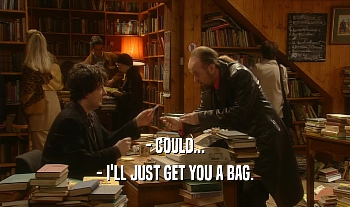 - COULD... - I'LL JUST GET YOU A BAG. 