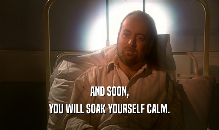 AND SOON,
 YOU WILL SOAK YOURSELF CALM.
 